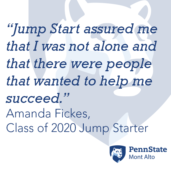 “Jump Start assured me that I was not alone and that there were people that wanted to help me succeed.”  Amanda Fickes,  Class of 2020 Jump Starter